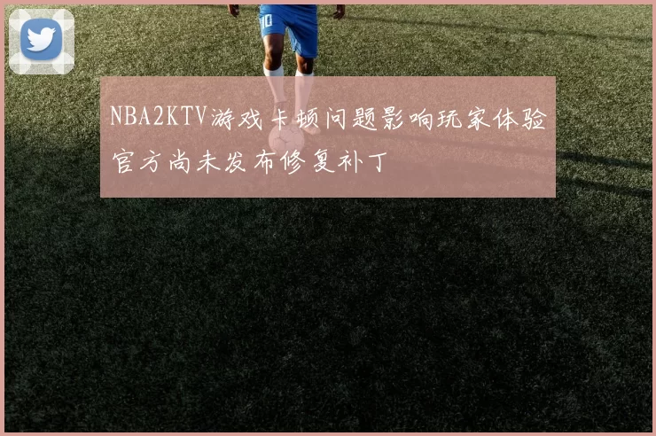 NBA2KTV游戏卡顿问题影响玩家体验官方尚未发布修复补丁